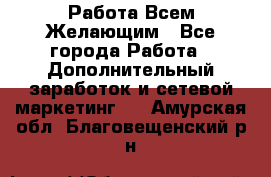 Работа Всем Желающим - Все города Работа » Дополнительный заработок и сетевой маркетинг   . Амурская обл.,Благовещенский р-н